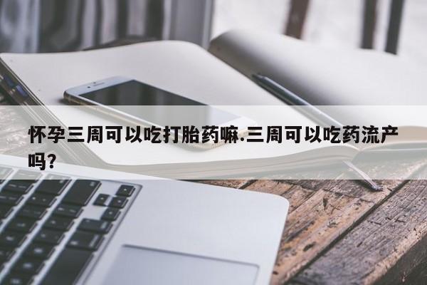 流产药购买方式怀孕三周可以吃打胎药嘛.三周可以吃药流产吗？