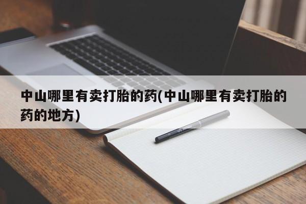 流产药购买方式中山哪里有卖打胎的药(中山哪里有卖打胎的药的地方)