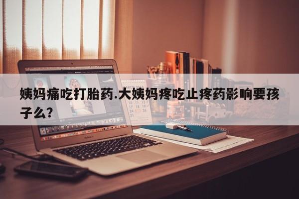 流产药购买方式姨妈痛吃打胎药.大姨妈疼吃止疼药影响要孩子么？