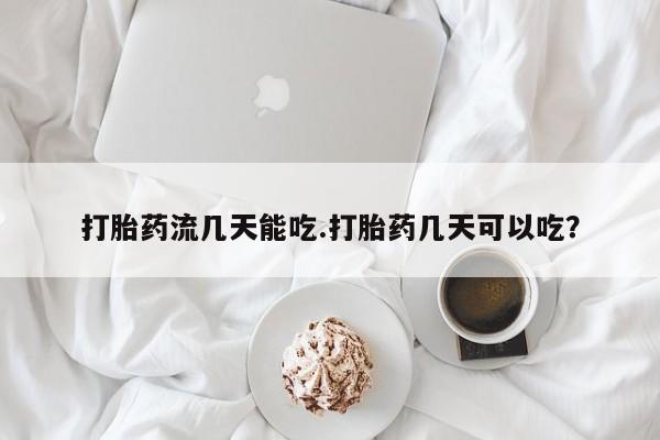 流产药购买方式打胎药流几天能吃.打胎药几天可以吃？
