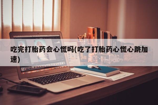 流产药购买方式吃完打胎药会心慌吗(吃了打胎药心慌心跳加速)