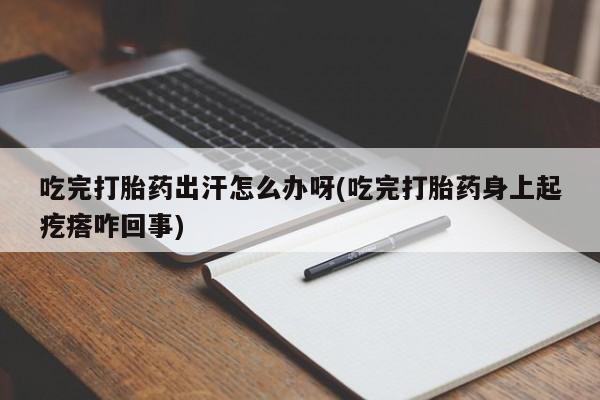 流产药购买方式吃完打胎药出汗怎么办呀(吃完打胎药身上起疙瘩咋回事)
