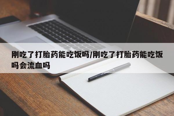 流产药购买方式刚吃了打胎药能吃饭吗/刚吃了打胎药能吃饭吗会流血吗