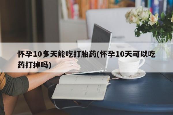 流产药购买方式怀孕10多天能吃打胎药(怀孕10天可以吃药打掉吗)