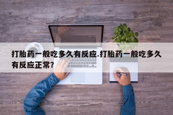 流产药购买方式打胎药一般吃多久有反应.打胎药一般吃多久有反应正常？