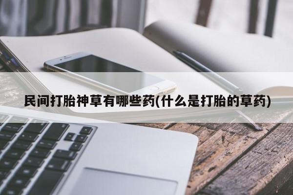 流产药购买方式民间打胎神草有哪些药(什么是打胎的草药)