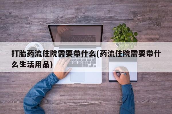 流产药购买方式打胎药流住院需要带什么(药流住院需要带什么生活用品)