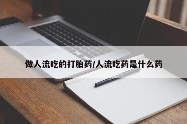 流产药购买方式做人流吃的打胎药/人流吃药是什么药