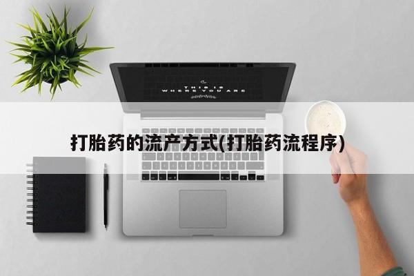流产药购买方式打胎药的流产方式(打胎药流程序)