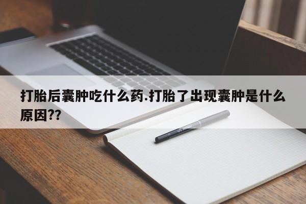 流产药购买方式打胎后囊肿吃什么药.打胎了出现囊肿是什么原因?？