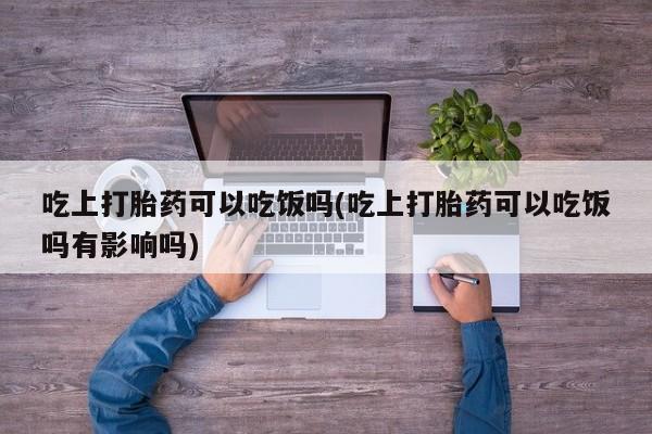 流产药购买方式吃上打胎药可以吃饭吗(吃上打胎药可以吃饭吗有影响吗)