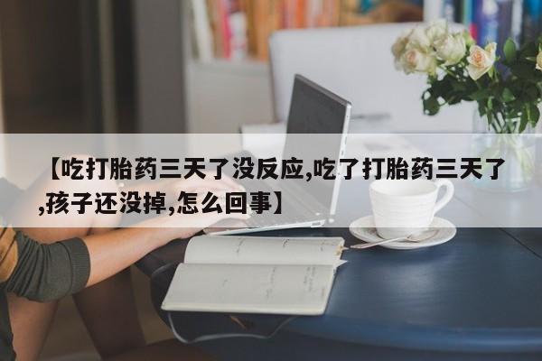流产药购买方式【吃打胎药三天了没反应,吃了打胎药三天了,孩子还没掉,怎么回事】
