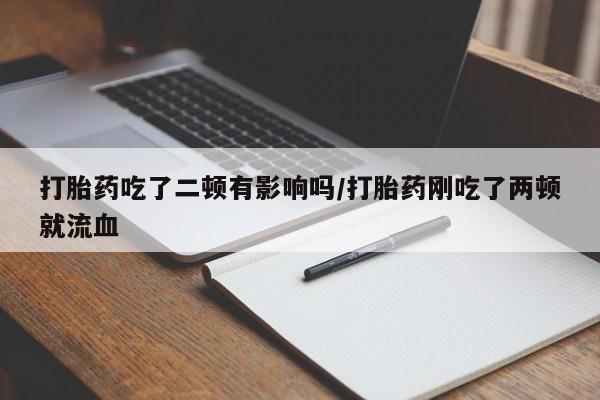 流产药购买方式打胎药吃了二顿有影响吗/打胎药刚吃了两顿就流血