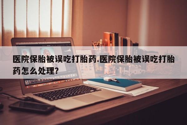流产药购买方式医院保胎被误吃打胎药.医院保胎被误吃打胎药怎么处理？