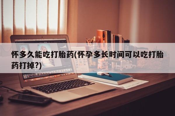 流产药购买方式怀多久能吃打胎药(怀孕多长时间可以吃打胎药打掉?)