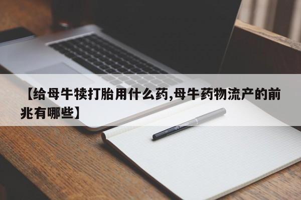 流产药购买方式【给母牛犊打胎用什么药,母牛药物流产的前兆有哪些】