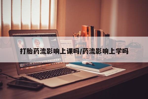 流产药购买方式打胎药流影响上课吗/药流影响上学吗