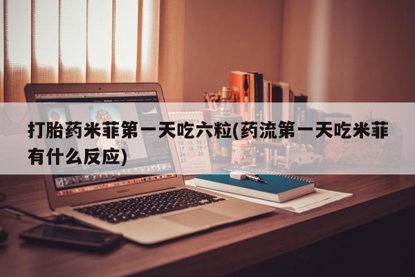 流产药购买方式打胎药米菲第一天吃六粒(药流第一天吃米菲有什么反应)