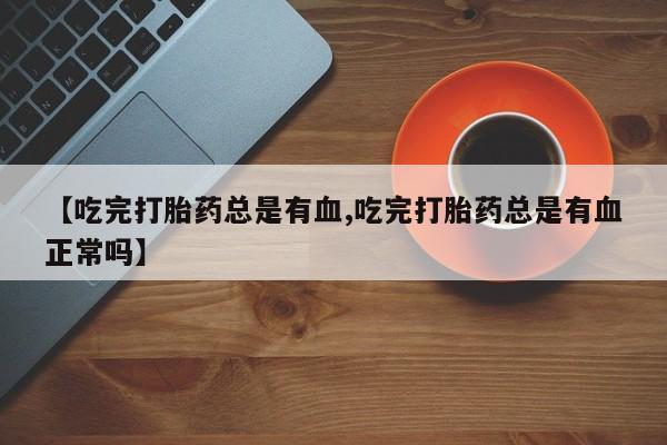 流产药购买方式【吃完打胎药总是有血,吃完打胎药总是有血正常吗】
