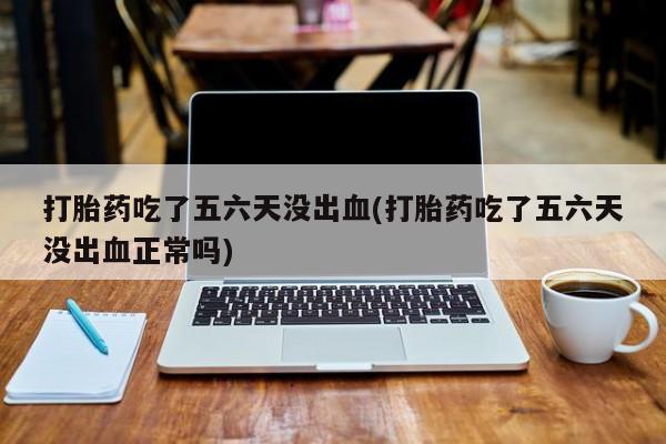 流产药购买方式打胎药吃了五六天没出血(打胎药吃了五六天没出血正常吗)