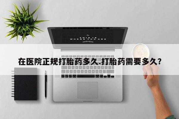 流产药购买方式在医院正规打胎药多久.打胎药需要多久？