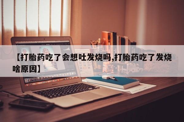 流产药购买方式【打胎药吃了会想吐发烧吗,打胎药吃了发烧啥原因】