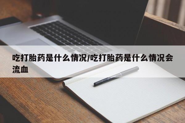 流产药购买方式吃打胎药是什么情况/吃打胎药是什么情况会流血