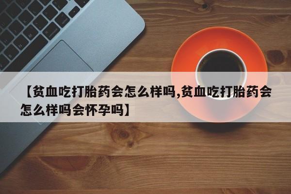 流产药购买方式【贫血吃打胎药会怎么样吗,贫血吃打胎药会怎么样吗会怀孕吗】