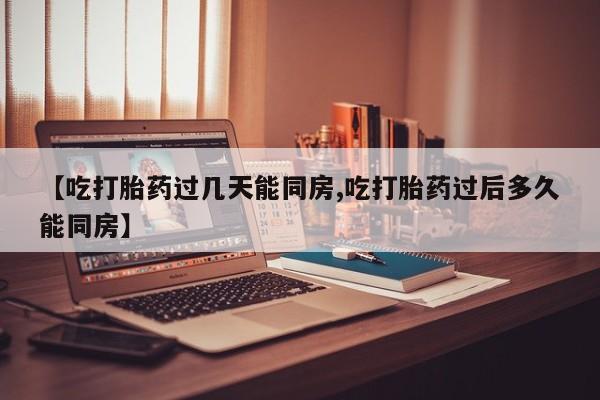流产药购买方式【吃打胎药过几天能同房,吃打胎药过后多久能同房】