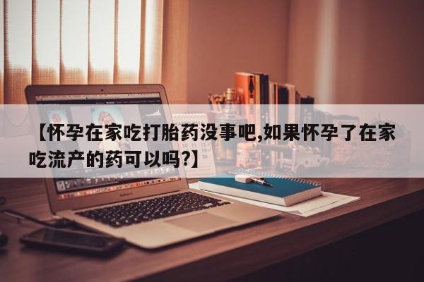 流产药购买方式【怀孕在家吃打胎药没事吧,如果怀孕了在家吃流产的药可以吗?】