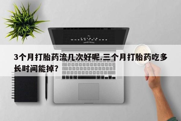 流产药购买方式3个月打胎药流几次好呢.三个月打胎药吃多长时间能掉？