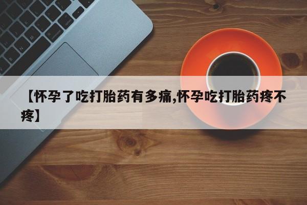 流产药购买方式【怀孕了吃打胎药有多痛,怀孕吃打胎药疼不疼】