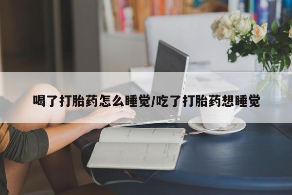 流产药购买方式喝了打胎药怎么睡觉/吃了打胎药想睡觉