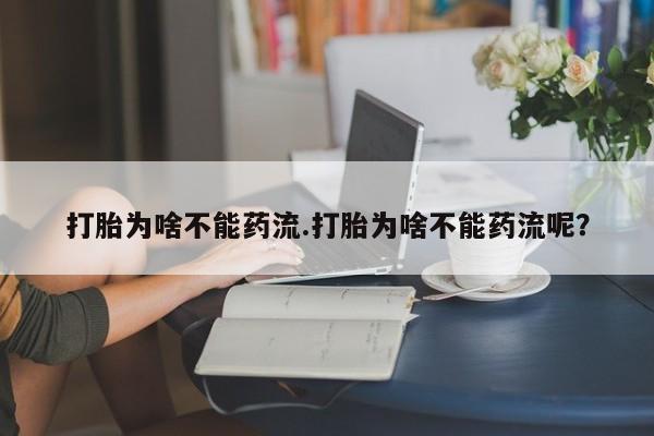 流产药购买方式打胎为啥不能药流.打胎为啥不能药流呢?