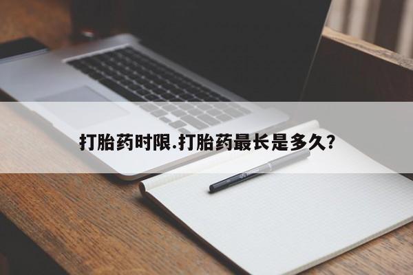 流产药购买方式打胎药时限.打胎药最长是多久？