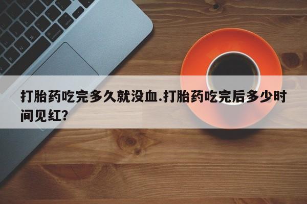流产药购买方式打胎药吃完多久就没血.打胎药吃完后多少时间见红?