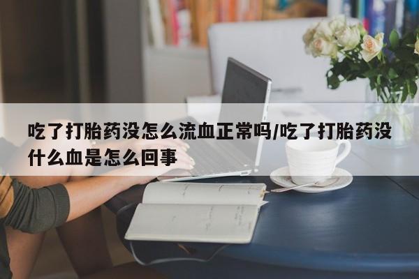 流产药购买方式吃了打胎药没怎么流血正常吗/吃了打胎药没什么血是怎么回事