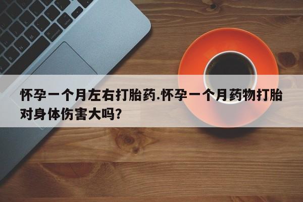 流产药购买方式怀孕一个月左右打胎药.怀孕一个月药物打胎对身体伤害大吗?