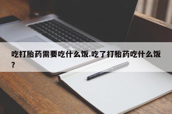 流产药购买方式吃打胎药需要吃什么饭.吃了打胎药吃什么饭？