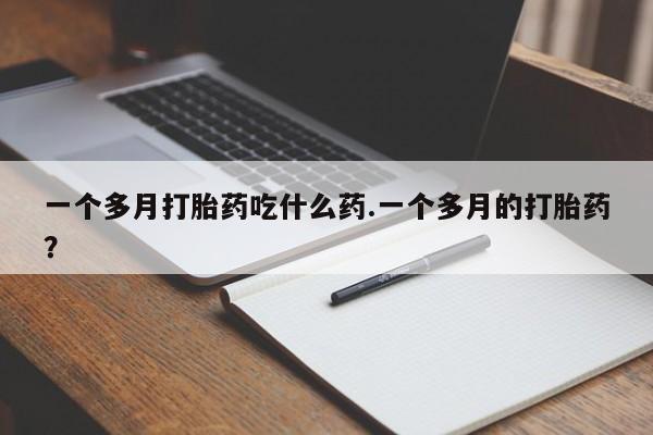 流产药购买方式一个多月打胎药吃什么药.一个多月的打胎药？