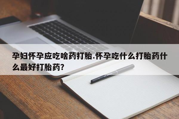 流产药购买方式孕妇怀孕应吃啥药打胎.怀孕吃什么打胎药什么最好打胎药？