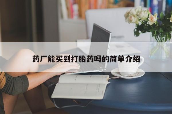 流产药购买方式药厂能买到打胎药吗的简单介绍