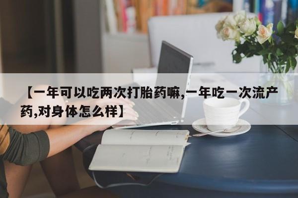 流产药购买方式【一年可以吃两次打胎药嘛,一年吃一次流产药,对身体怎么样】