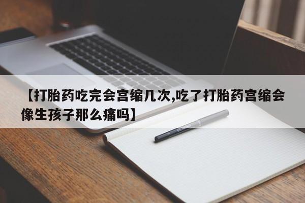 流产药购买方式【打胎药吃完会宫缩几次,吃了打胎药宫缩会像生孩子那么痛吗】