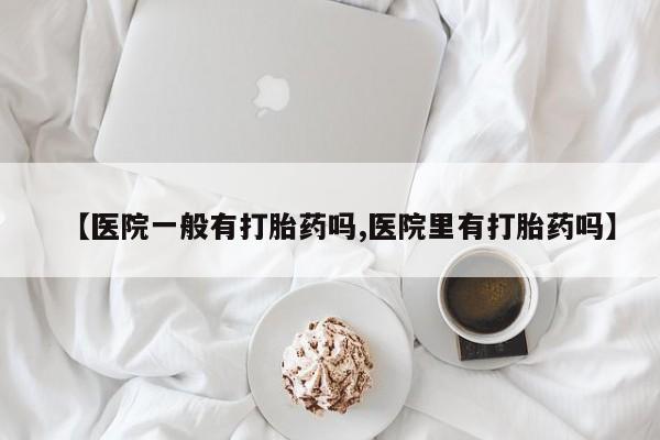 流产药购买方式【医院一般有打胎药吗,医院里有打胎药吗】
