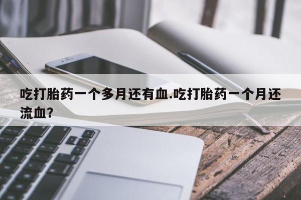 流产药购买方式吃打胎药一个多月还有血.吃打胎药一个月还流血？