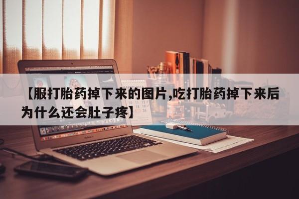 流产药购买方式【服打胎药掉下来的图片,吃打胎药掉下来后为什么还会肚子疼】