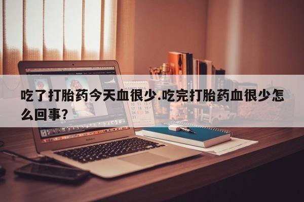 流产药购买方式吃了打胎药今天血很少.吃完打胎药血很少怎么回事？
