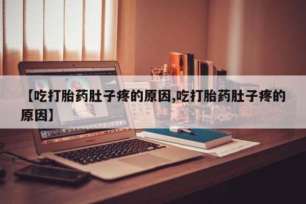 流产药购买方式【吃打胎药肚子疼的原因,吃打胎药肚子疼的原因】