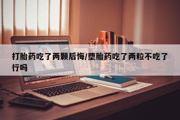 流产药购买方式打胎药吃了两颗后悔/堕胎药吃了两粒不吃了行吗